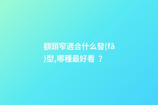 額頭窄適合什么發(fā)型,哪種最好看？